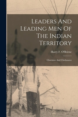 Leaders And Leading Men Of The Indian Territory: Choctaws And Chickasaws by O'Beirne, Harry F.