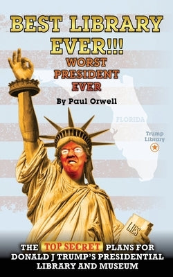 Best Library Ever!!! Worst President Ever: The Top Secret Plans for Donald J Trump's Presidential Library and Museum by Orwell, Paul