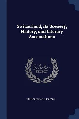 Switzerland, its Scenery, History, and Literary Associations by Kuhns, Oscar