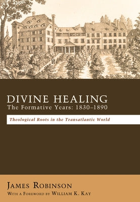 Divine Healing: The Formative Years: 1830-1890: Theological Roots in the Transatlantic World by Robinson, James