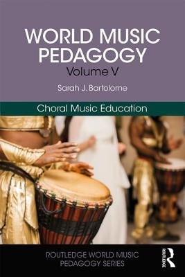 World Music Pedagogy, Volume V: Choral Music Education: Choral Music Education by Bartolome, Sarah