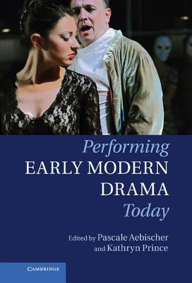 Performing Early Modern Drama Today by Aebischer, Pascale
