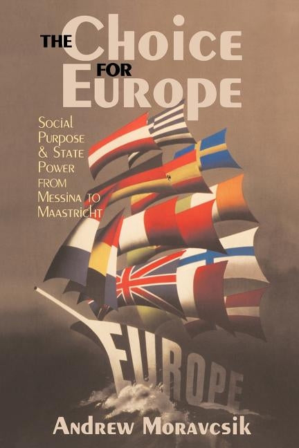 The Choice for Europe: Social Purpose and State Power from Messina to Maastricht by Moravcsik, Andrew