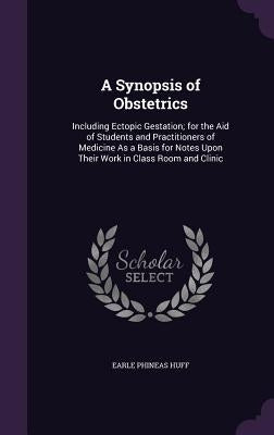 A Synopsis of Obstetrics: Including Ectopic Gestation; for the Aid of Students and Practitioners of Medicine As a Basis for Notes Upon Their Wor by Huff, Earle Phineas