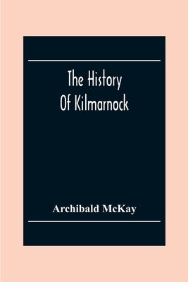 The History Of Kilmarnock by McKay, Archibald