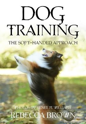 Dog Training: The Soft-Handed Approach by Brown, Rebecca