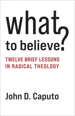 What to Believe?: Twelve Brief Lessons in Radical Theology by Caputo, John D.