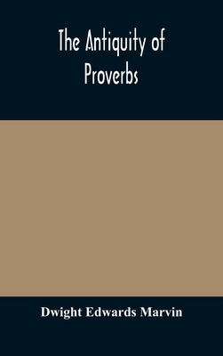 The antiquity of proverbs: fifty familiar proverbs and folk sayings with annotations and lists of connected forms, found in all parts of the worl by Edwards Marvin, Dwight