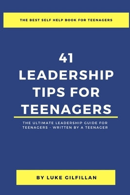 41 Leadership Tips for Teenagers: The Ultimate Leadership Guide for Teenagers - Written by a Teenager by Gilfillan, Luke