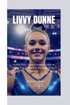 Livvy Dunne: Golden Girl- From Gymnastics Glory to Gen Z Icon - The Rise of a Social Media Superstar by Mann, Dickens