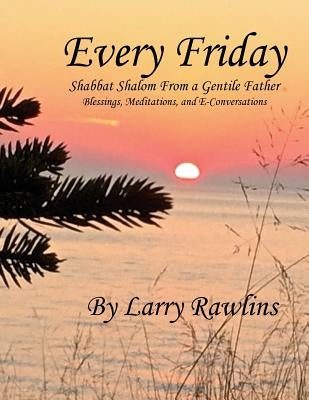 Every Friday Shabbat Shalom From a Gentile Father: Blessings, Meditations, and E-Conversations by Rawlins, Larry
