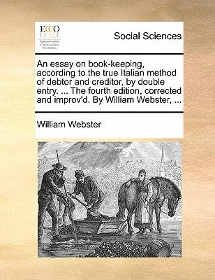 An Essay on Book-Keeping, According to the True Italian Method of Debtor and Creditor, by Double Entry. ... the Fourth Edition, Corrected and Improv'd by Webster, William
