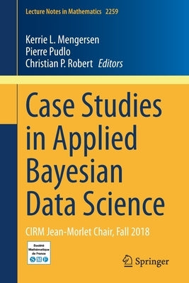 Case Studies in Applied Bayesian Data Science: Cirm Jean-Morlet Chair, Fall 2018 by Mengersen, Kerrie L.