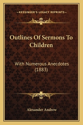 Outlines Of Sermons To Children: With Numerous Anecdotes (1883) by Andrew, Alexander