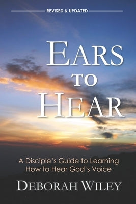 Ears to Hear: A Disciple's Guide to Learning How to Hear God's Voice by Wiley, Deborah