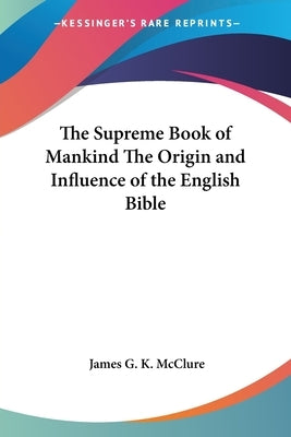 The Supreme Book of Mankind The Origin and Influence of the English Bible by McClure, James G. K.