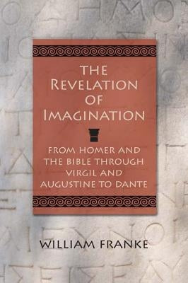 The Revelation of Imagination: From Homer and the Bible Through Virgil and Augustine to Dante by Franke, William