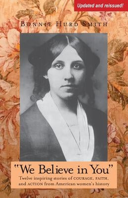 We Believe in You: Twelve inspiring stories of COURAGE, FAITH, and ACTION from American women's history by Smith, Bonnie Hurd
