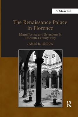 The Renaissance Palace in Florence: Magnificence and Splendour in Fifteenth-Century Italy by Lindow, James R.