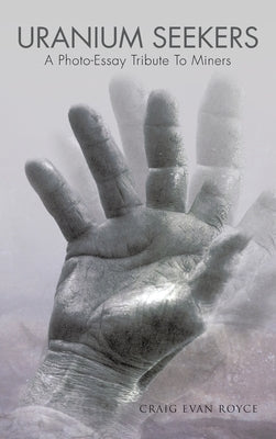 Uranium Seekers: A Photo-Essay Tribute to Miners (Working) by Royce, Craig Evan