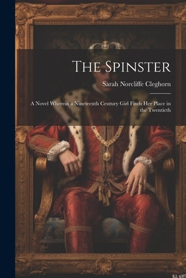 The Spinster: A Novel Wherein a Nineteenth Century Girl Finds Her Place in the Twentieth by Cleghorn, Sarah Norcliffe