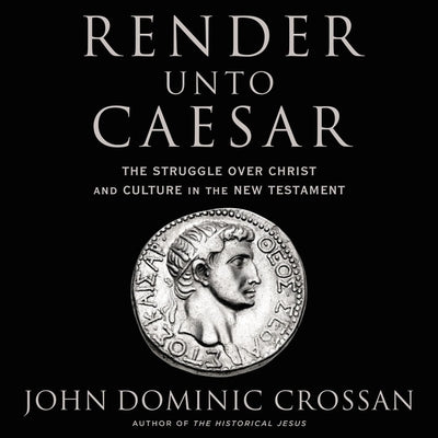 Render Unto Caesar: The Struggle Over Christ and Culture in the New Testament by Crossan, John Dominic