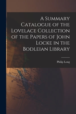 A Summary Catalogue of the Lovelace Collection of the Papers of John Locke in the Bodleian Library by Long, Philip 1918-
