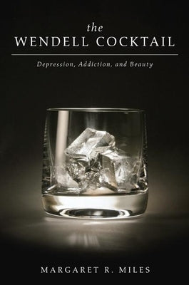 The Wendell Cocktail: Depression, Addiction, and Beauty by Miles, Margaret R.