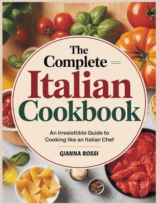 The Complete Italian Cookbook: An Irresistible Guide to Cooking Like an Italian Chef by Rossi, Gianna
