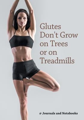 Glutes Don't Grow on Trees or on Treadmills by @. Journals and Notebooks