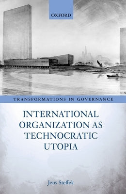 International Organization as Technocratic Utopia by Steffek, Jens