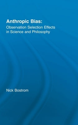 Anthropic Bias: Observation Selection Effects in Science and Philosophy by Bostrom, Nick