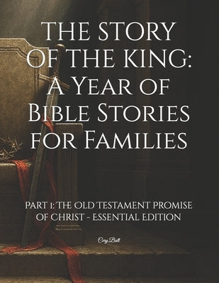 The Story of the King: A Year of Bible Stories for Families: Part 1: The Old Testament Promise of Christ - Essential Edition by Ball, Cory