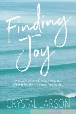 Finding Joy: My Journey with Chronic Pain and What It Taught Me About Finding Joy by Larson, Crystal
