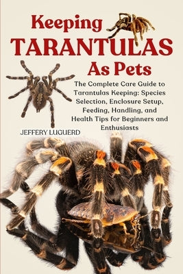 Keeping Tarantulas as Pets: The Complete Care Guide to Tarantulas Keeping: Species Selection, Enclosure Setup, Feeding, Handling, and Health Tips for by Luguerd, Jeffery