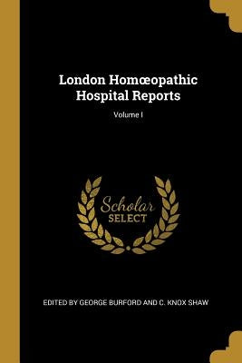 London Homoeopathic Hospital Reports; Volume I by George Burford and C. Knox Shaw, Edit