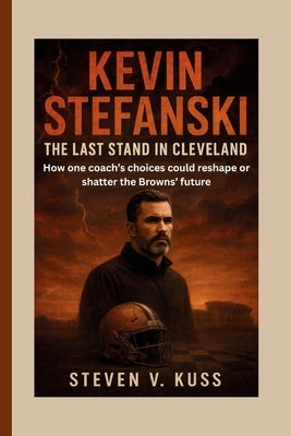 Kevin Stefanski: The Last Stand in Cleveland: How one coach's choices could reshape or shatter the Browns' future by V. Kuss, Steven