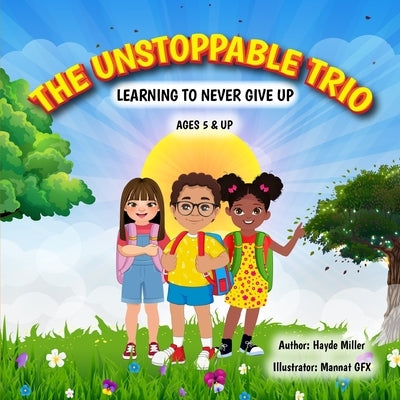 The Unstoppable Trio: Learning to never give up by Miller, Hayde