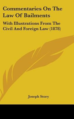 Commentaries On The Law Of Bailments: With Illustrations From The Civil And Foreign Law (1878) by Story, Joseph
