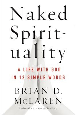 Naked Spirituality: A Life with God in 12 Simple Words by McLaren, Brian D.