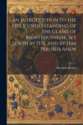 An Introduction to the Holy Understanding of the Glasse of Righteousnesse, Set Forth by H.N. and by Him Perused Anew by Niclaes, Hendrik