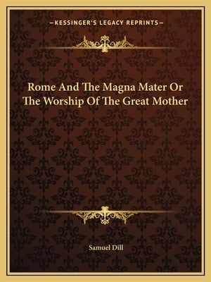 Rome And The Magna Mater Or The Worship Of The Great Mother by Dill, Samuel