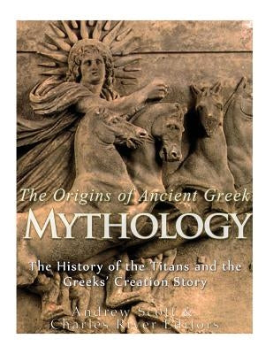 The Origins of Ancient Greek Mythology: The History of the Titans and the Greeks' Creation Story by Charles River