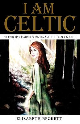 I Am Celtic: The Story of Abathscantia and the Dragon Isles by Beckett, Elizabeth