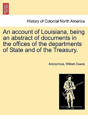 An Account of Louisiana, Being an Abstract of Documents in the Offices of the Departments of State and of the Treasury. by Anonymous