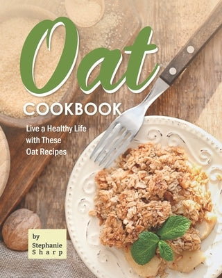 Oat Cookbook: Live a Healthy Life with These Oat Recipes by Sharp, Stephanie