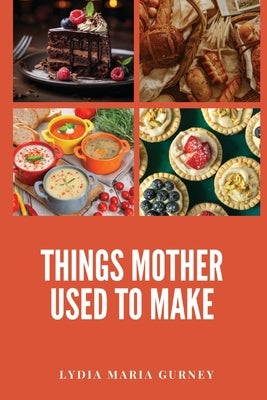 Things Mother Used to Make: A Heartwarming Collection of Traditional American Recipes and Household Wisdom by Gurney, Lydia Maria