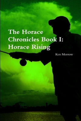 The Horace Chronicles Book I: Horace Rising by Morrow, Ken