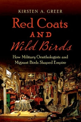 Red Coats and Wild Birds: How Military Ornithologists and Migrant Birds Shaped Empire by Greer, Kirsten A.