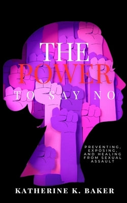 The Power To Say No: Preventing, Exposing, and Healing From Sexual Assault by Baker, Katherine K.